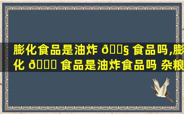 膨化食品是油炸 🐧 食品吗,膨化 🐟 食品是油炸食品吗 杂粮棒